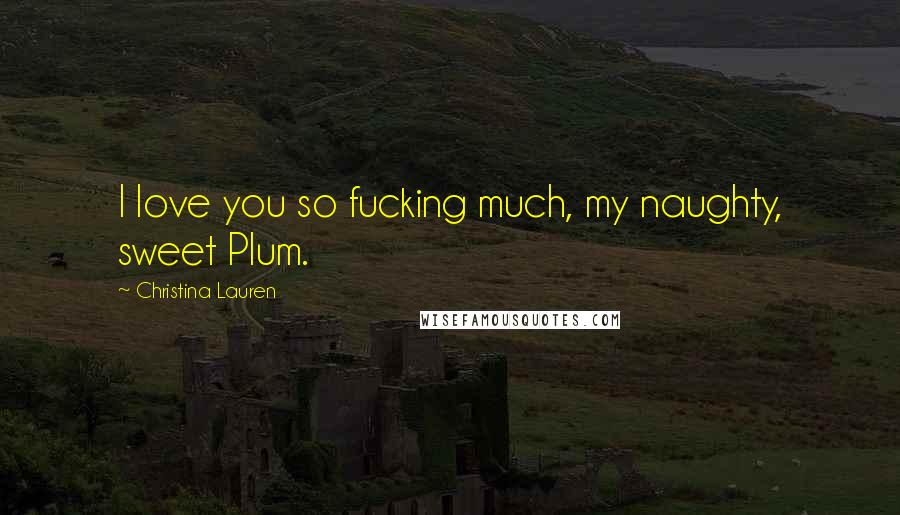 Christina Lauren Quotes: I love you so fucking much, my naughty, sweet Plum.