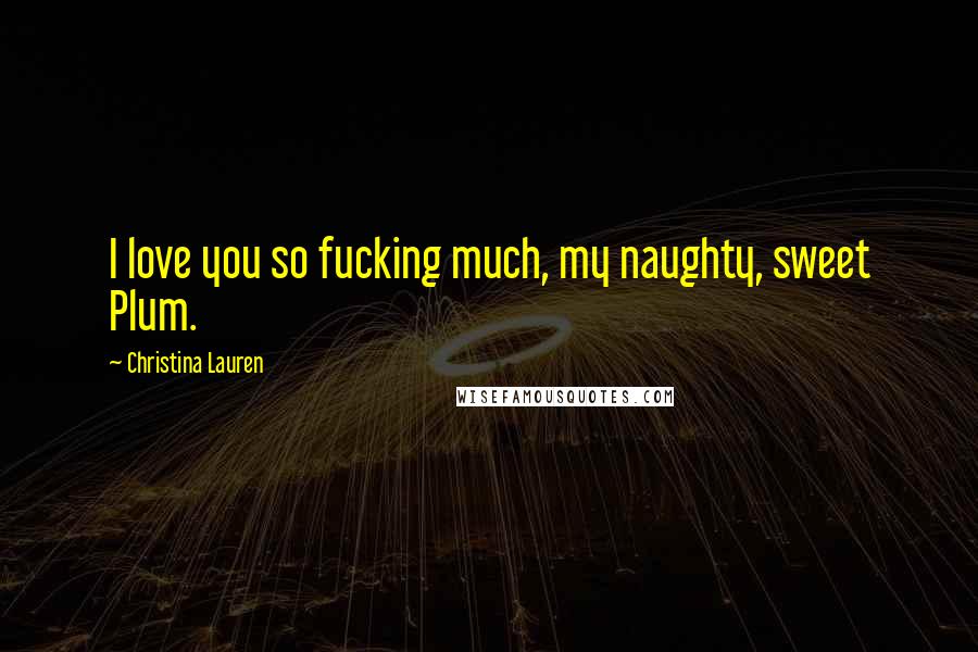 Christina Lauren Quotes: I love you so fucking much, my naughty, sweet Plum.