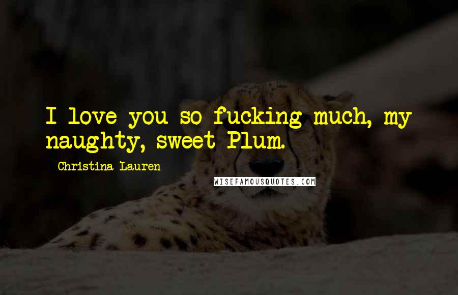 Christina Lauren Quotes: I love you so fucking much, my naughty, sweet Plum.