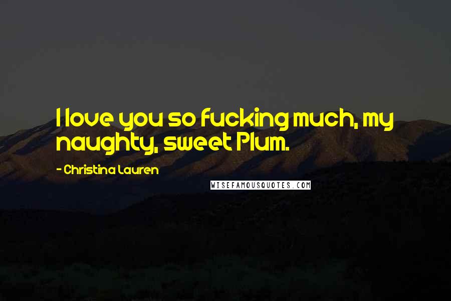 Christina Lauren Quotes: I love you so fucking much, my naughty, sweet Plum.