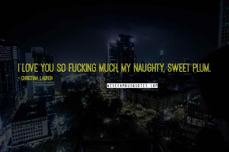 Christina Lauren Quotes: I love you so fucking much, my naughty, sweet Plum.