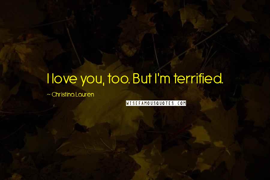 Christina Lauren Quotes: I love you, too. But I'm terrified.