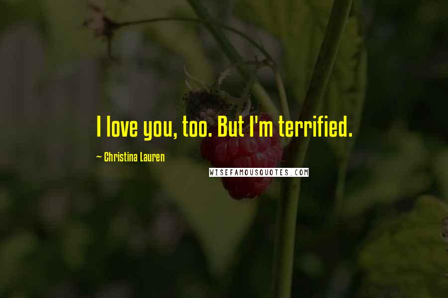 Christina Lauren Quotes: I love you, too. But I'm terrified.