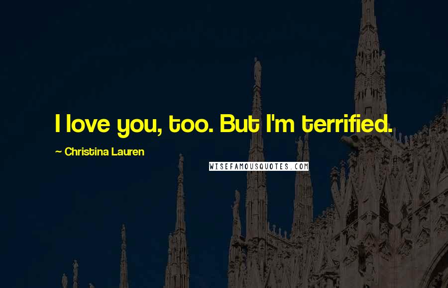 Christina Lauren Quotes: I love you, too. But I'm terrified.