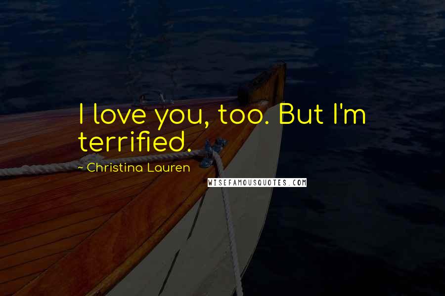 Christina Lauren Quotes: I love you, too. But I'm terrified.