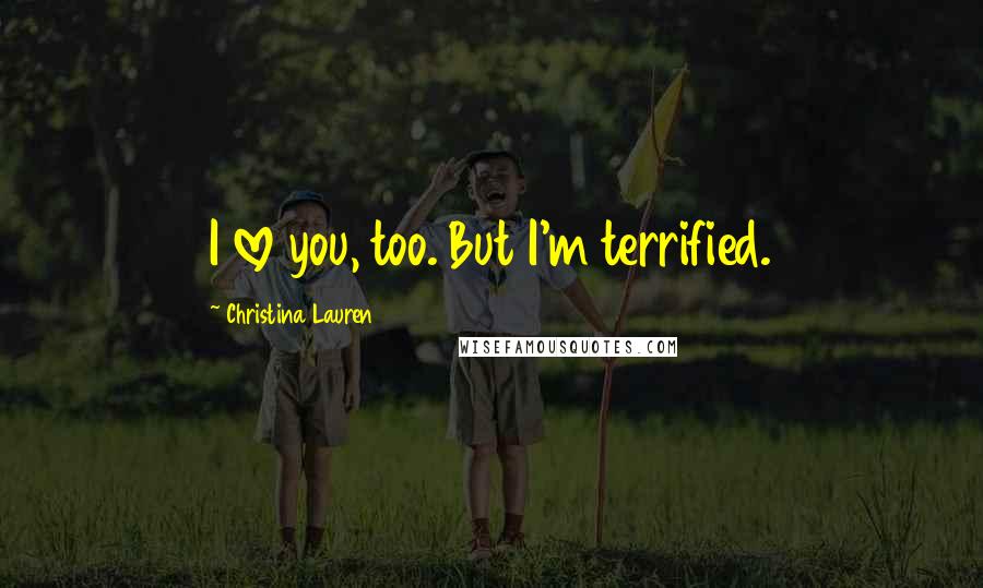 Christina Lauren Quotes: I love you, too. But I'm terrified.