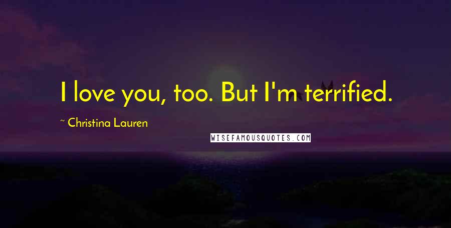 Christina Lauren Quotes: I love you, too. But I'm terrified.