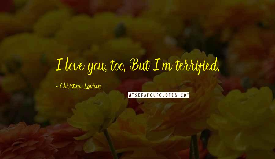 Christina Lauren Quotes: I love you, too. But I'm terrified.