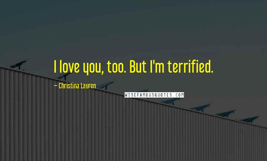 Christina Lauren Quotes: I love you, too. But I'm terrified.