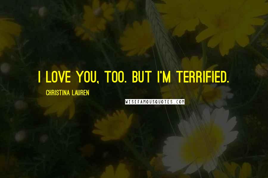 Christina Lauren Quotes: I love you, too. But I'm terrified.