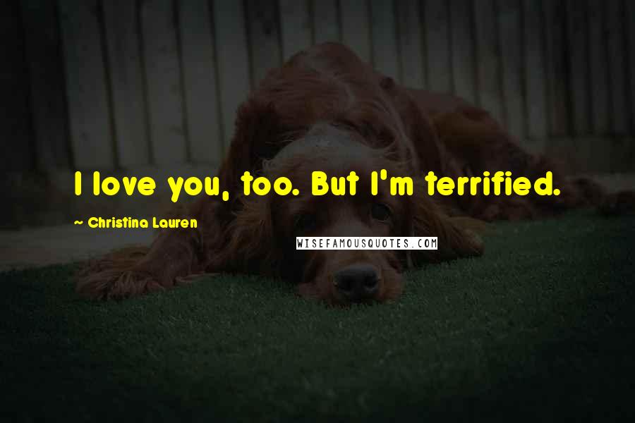 Christina Lauren Quotes: I love you, too. But I'm terrified.