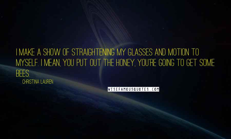 Christina Lauren Quotes: I make a show of straightening my glasses and motion to myself. I mean, you put out the honey, you're going to get some bees.