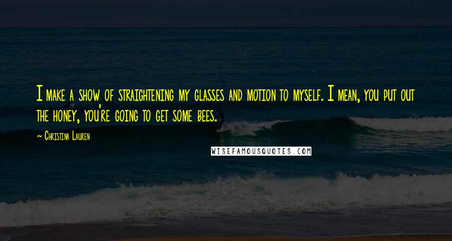 Christina Lauren Quotes: I make a show of straightening my glasses and motion to myself. I mean, you put out the honey, you're going to get some bees.