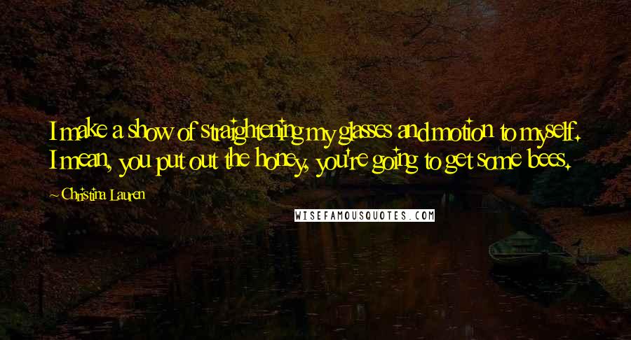 Christina Lauren Quotes: I make a show of straightening my glasses and motion to myself. I mean, you put out the honey, you're going to get some bees.