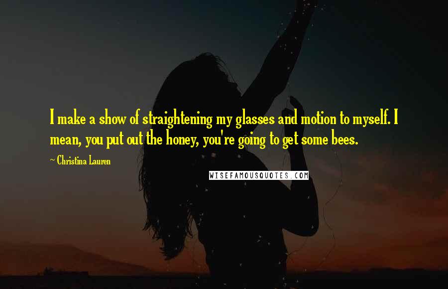Christina Lauren Quotes: I make a show of straightening my glasses and motion to myself. I mean, you put out the honey, you're going to get some bees.