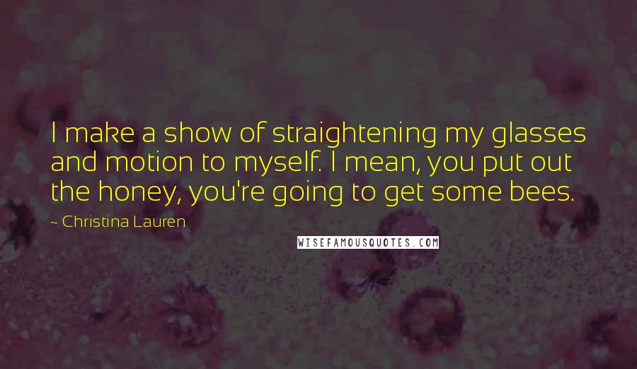 Christina Lauren Quotes: I make a show of straightening my glasses and motion to myself. I mean, you put out the honey, you're going to get some bees.