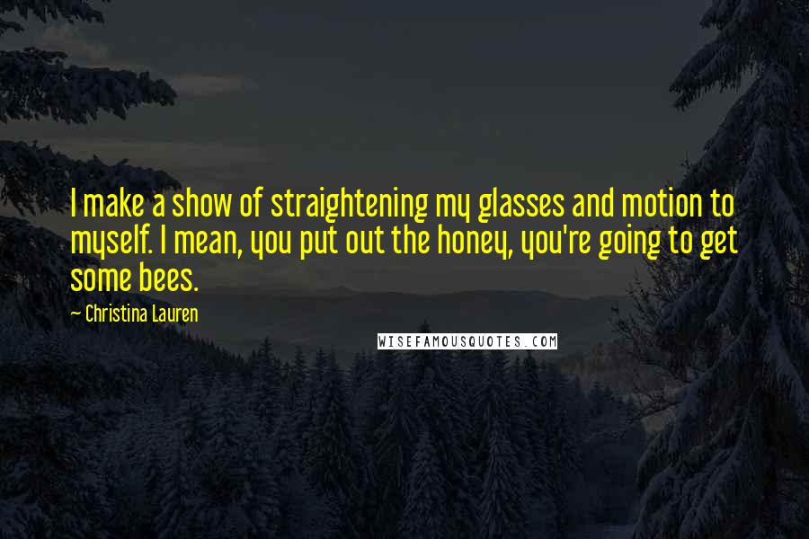 Christina Lauren Quotes: I make a show of straightening my glasses and motion to myself. I mean, you put out the honey, you're going to get some bees.