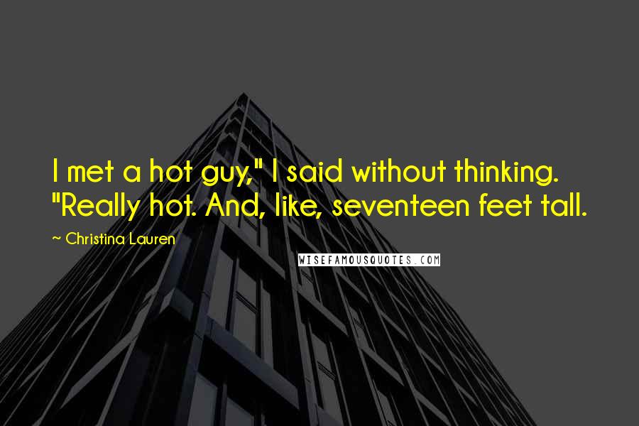 Christina Lauren Quotes: I met a hot guy," I said without thinking. "Really hot. And, like, seventeen feet tall.