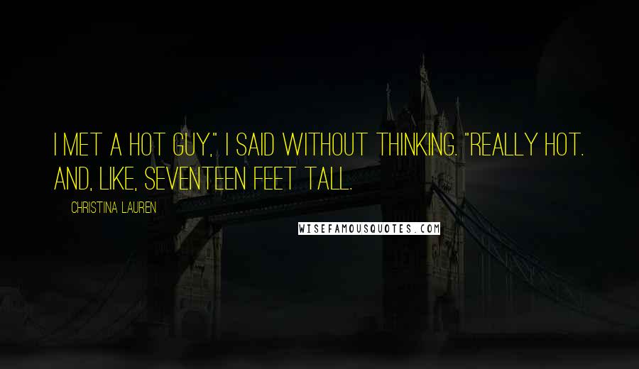 Christina Lauren Quotes: I met a hot guy," I said without thinking. "Really hot. And, like, seventeen feet tall.