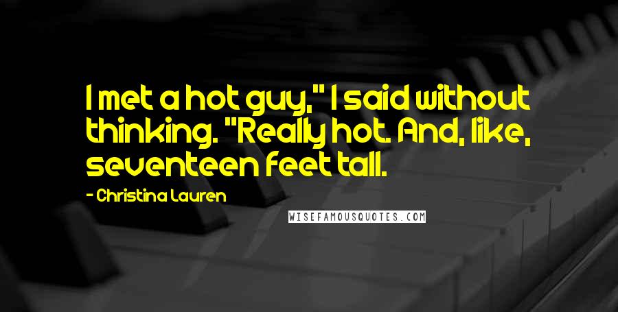 Christina Lauren Quotes: I met a hot guy," I said without thinking. "Really hot. And, like, seventeen feet tall.