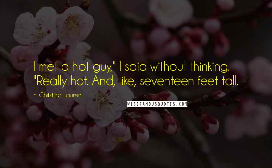 Christina Lauren Quotes: I met a hot guy," I said without thinking. "Really hot. And, like, seventeen feet tall.