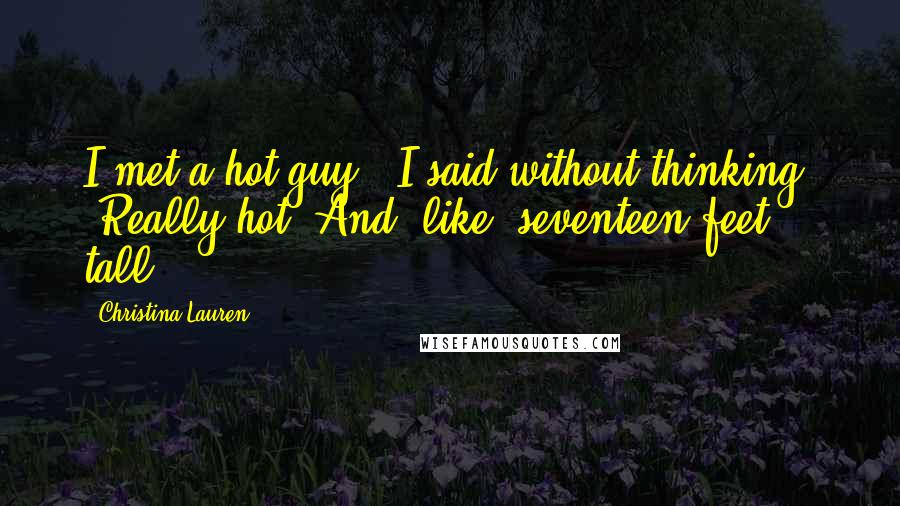 Christina Lauren Quotes: I met a hot guy," I said without thinking. "Really hot. And, like, seventeen feet tall.
