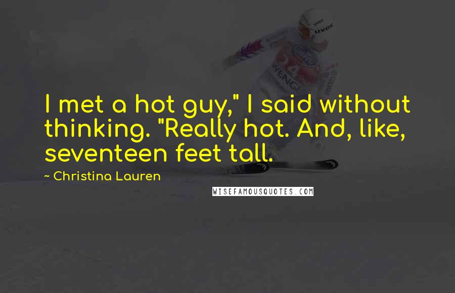 Christina Lauren Quotes: I met a hot guy," I said without thinking. "Really hot. And, like, seventeen feet tall.