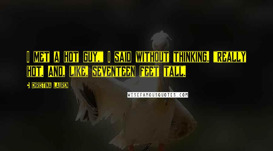 Christina Lauren Quotes: I met a hot guy," I said without thinking. "Really hot. And, like, seventeen feet tall.