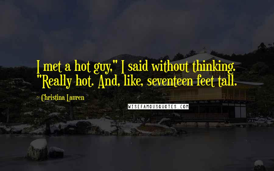 Christina Lauren Quotes: I met a hot guy," I said without thinking. "Really hot. And, like, seventeen feet tall.