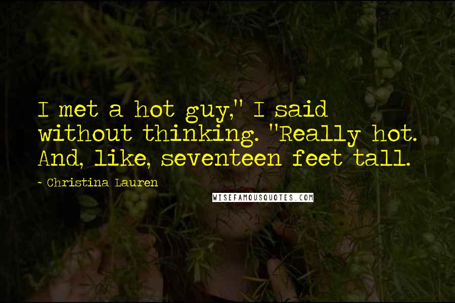 Christina Lauren Quotes: I met a hot guy," I said without thinking. "Really hot. And, like, seventeen feet tall.