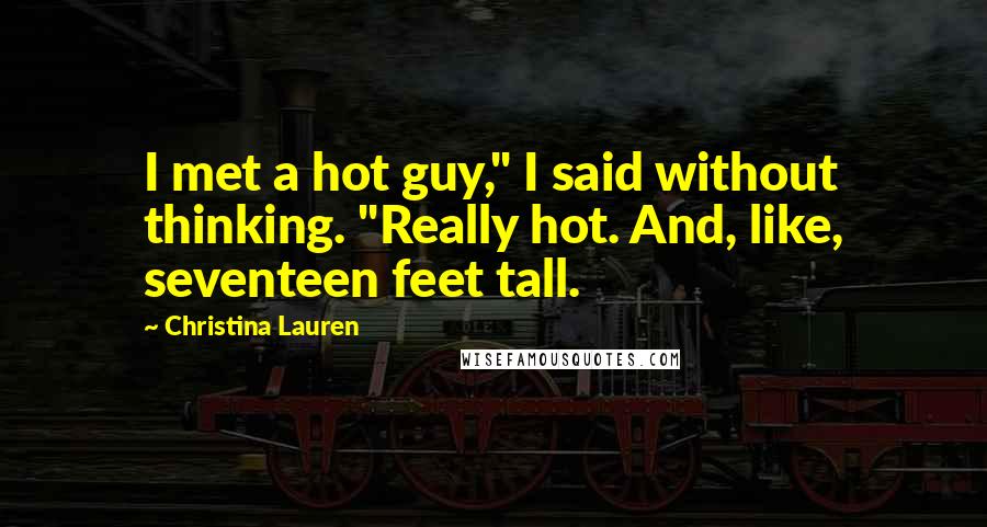 Christina Lauren Quotes: I met a hot guy," I said without thinking. "Really hot. And, like, seventeen feet tall.