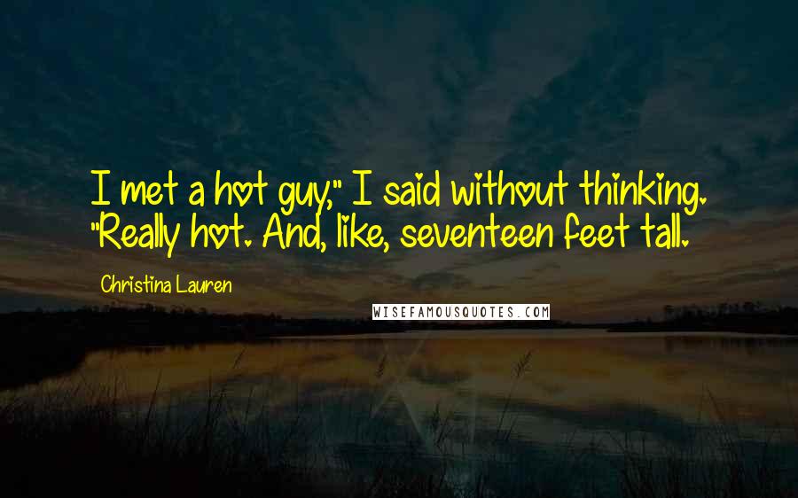 Christina Lauren Quotes: I met a hot guy," I said without thinking. "Really hot. And, like, seventeen feet tall.