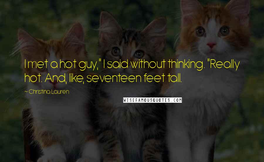 Christina Lauren Quotes: I met a hot guy," I said without thinking. "Really hot. And, like, seventeen feet tall.