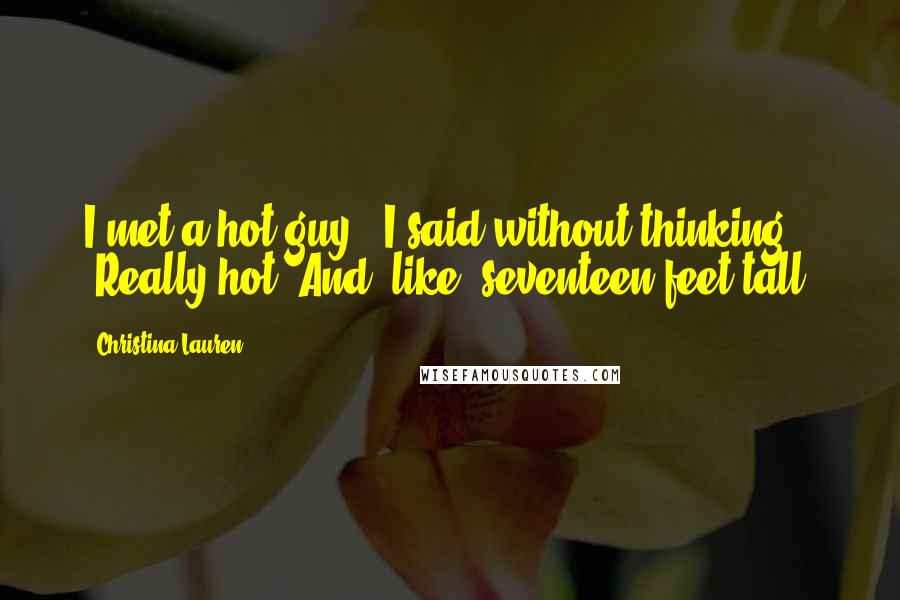 Christina Lauren Quotes: I met a hot guy," I said without thinking. "Really hot. And, like, seventeen feet tall.