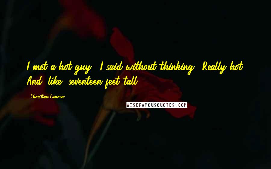 Christina Lauren Quotes: I met a hot guy," I said without thinking. "Really hot. And, like, seventeen feet tall.