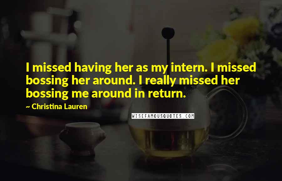 Christina Lauren Quotes: I missed having her as my intern. I missed bossing her around. I really missed her bossing me around in return.