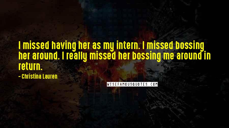 Christina Lauren Quotes: I missed having her as my intern. I missed bossing her around. I really missed her bossing me around in return.