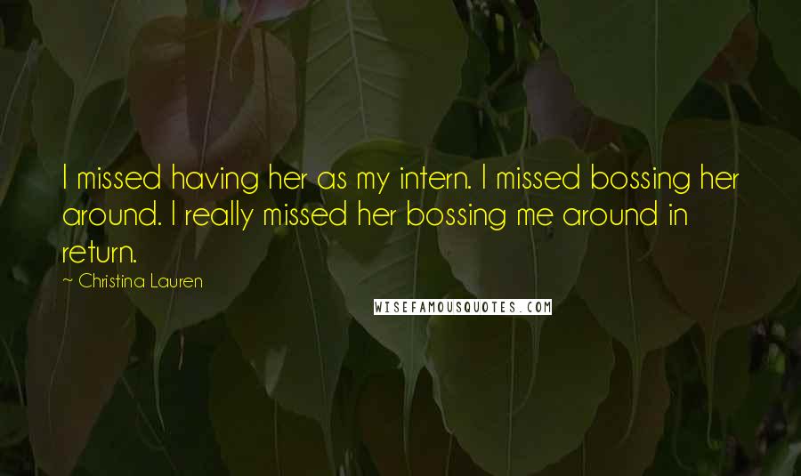 Christina Lauren Quotes: I missed having her as my intern. I missed bossing her around. I really missed her bossing me around in return.