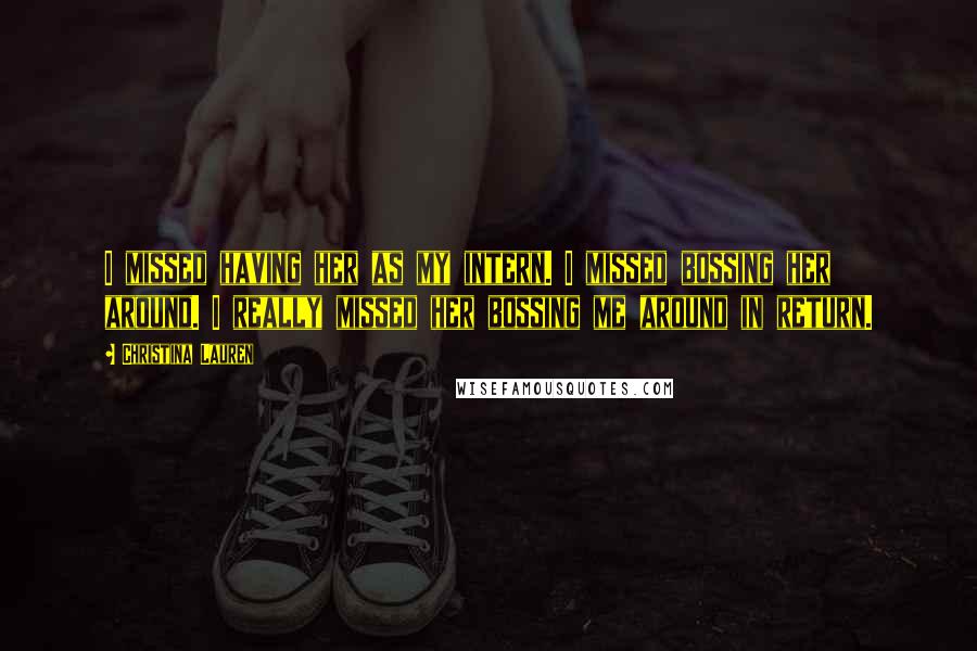 Christina Lauren Quotes: I missed having her as my intern. I missed bossing her around. I really missed her bossing me around in return.