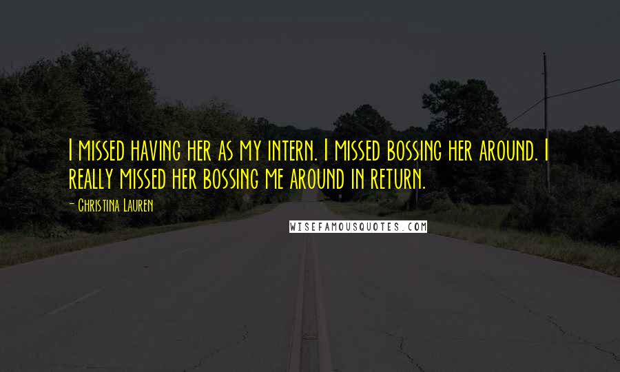 Christina Lauren Quotes: I missed having her as my intern. I missed bossing her around. I really missed her bossing me around in return.