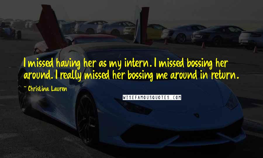 Christina Lauren Quotes: I missed having her as my intern. I missed bossing her around. I really missed her bossing me around in return.