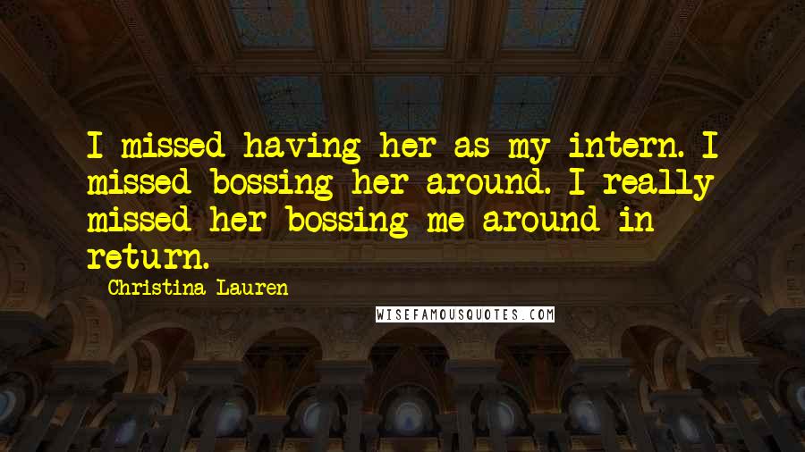 Christina Lauren Quotes: I missed having her as my intern. I missed bossing her around. I really missed her bossing me around in return.