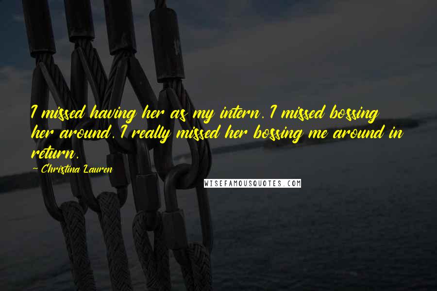 Christina Lauren Quotes: I missed having her as my intern. I missed bossing her around. I really missed her bossing me around in return.