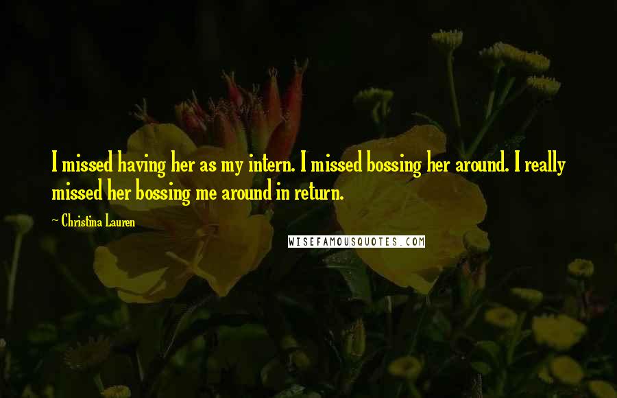 Christina Lauren Quotes: I missed having her as my intern. I missed bossing her around. I really missed her bossing me around in return.