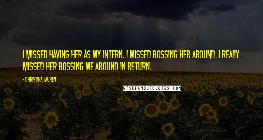 Christina Lauren Quotes: I missed having her as my intern. I missed bossing her around. I really missed her bossing me around in return.