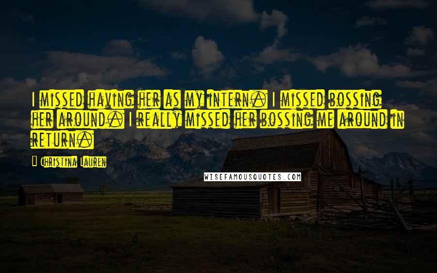 Christina Lauren Quotes: I missed having her as my intern. I missed bossing her around. I really missed her bossing me around in return.