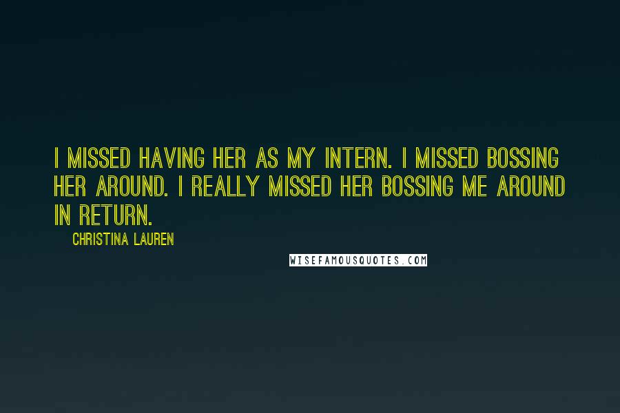 Christina Lauren Quotes: I missed having her as my intern. I missed bossing her around. I really missed her bossing me around in return.