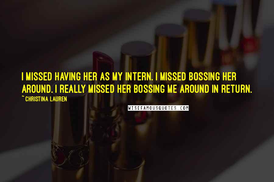 Christina Lauren Quotes: I missed having her as my intern. I missed bossing her around. I really missed her bossing me around in return.