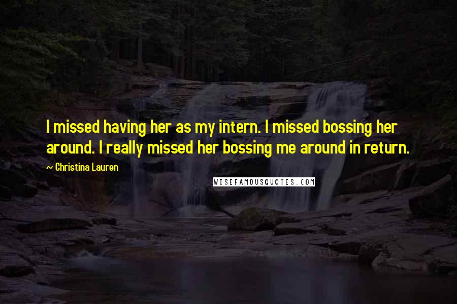 Christina Lauren Quotes: I missed having her as my intern. I missed bossing her around. I really missed her bossing me around in return.