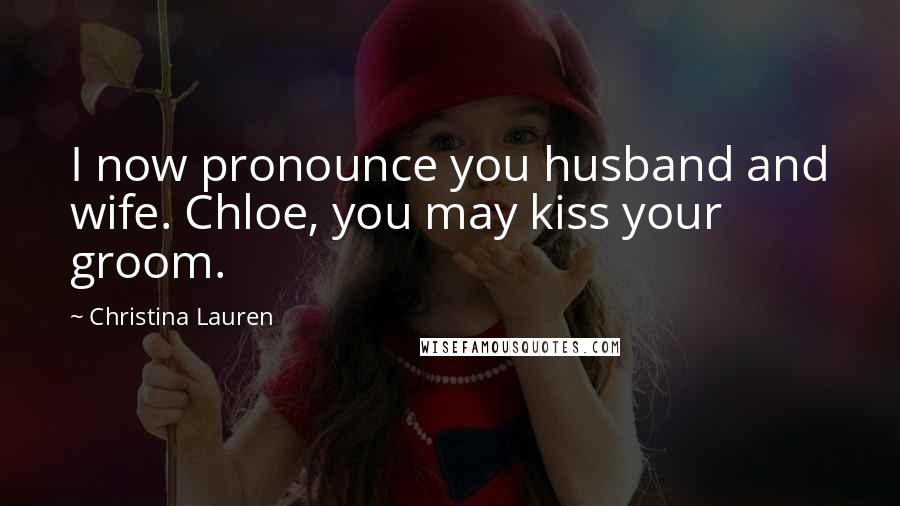 Christina Lauren Quotes: I now pronounce you husband and wife. Chloe, you may kiss your groom.